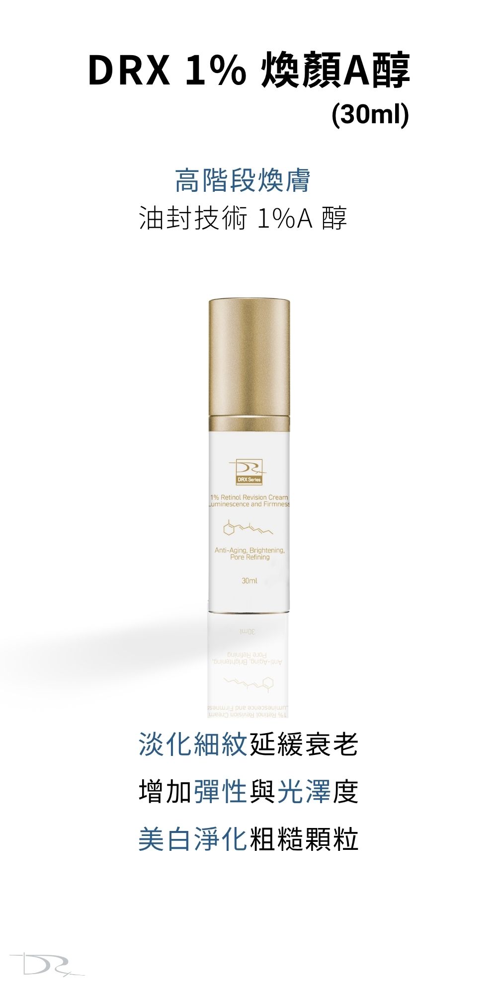 不要長青春痘是大家的願望，DRX達特仕的DRX 1%煥顏A醇，是煥膚的第一選擇！高濃度A醇能夠激活皮膚代謝、延緩衰老，改善皮膚粗糙、皮膚細紋、皮膚皺紋，代謝青春痘、粉刺！青春痘肌膚、粉刺肌膚、皮膚暗沈、膚色不均都適用。