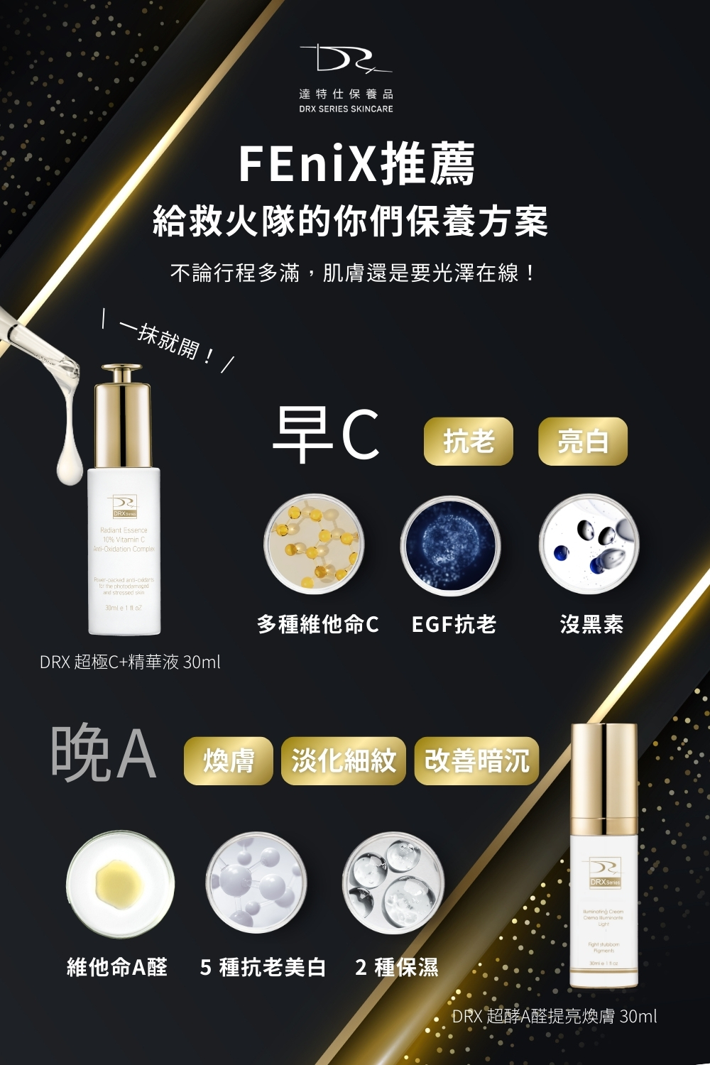DRX達特仕的莊醫師嚴選活動專區系列-早C晚A出道組，來自 FEniX 一日店長的專業推薦，這組早C晚A出道組 是他們日常養膚的黃金搭配，養出高顏值膚況，就靠這一套早C晚A出道組 。