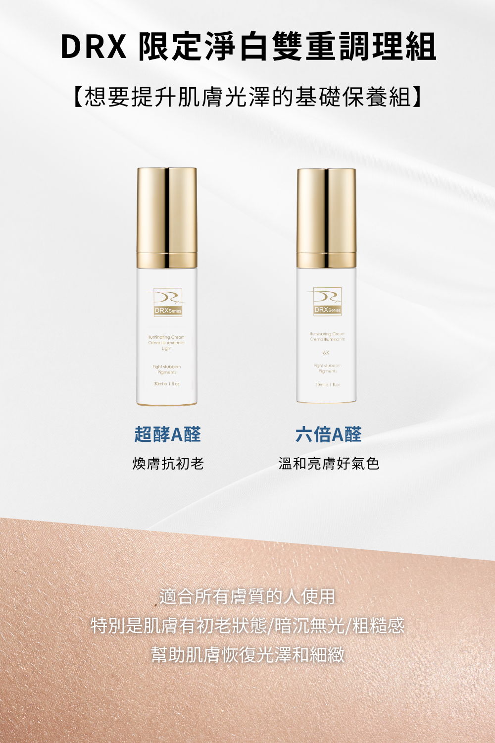 DRX達特仕的限定特惠系列商品都在這，大家快來搶好康！DRX限定淨白雙重調理組添加義大利進口的A醛原物料監製而成，幫你的肌膚更美白，解決你的皮膚暗沈、解決你的毛孔粗大，用過就回不去了，讓我們的產品自己說話。