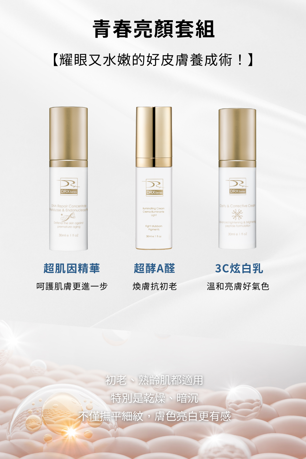 DRX達特仕的抗老化保養品系列-青春亮顏套組,適合所有膚質,特別是有肌膚老化、暗沉、缺水、色斑、細紋和皺紋問題的人,一次使用這三款產品,能幫助您維持肌膚健康,恢復肌膚的光澤和彈性,使您的肌膚看起來更加年輕、健康、有光擇! DRX達特仕的抗老化保養品系列-青春亮顏套組,適合所有膚質,特別是有肌膚老化、暗沉、缺水、色斑、細紋和皺紋問題的人,一次使用這三款產品,能幫助您維持肌膚健康,恢復肌膚的光澤和彈性,使您的肌膚看起來更加年輕、健康、有光擇!