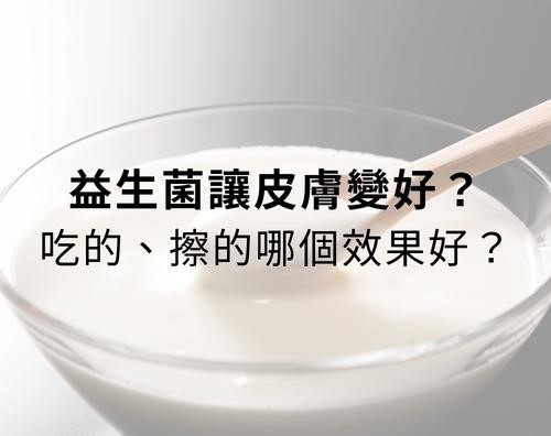 益生菌會讓皮膚變好嗎？益生菌用吃的還是用擦的，哪個效果比較好？